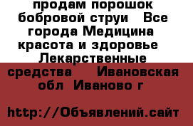 продам порошок бобровой струи - Все города Медицина, красота и здоровье » Лекарственные средства   . Ивановская обл.,Иваново г.